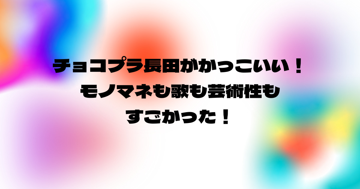 チョコプラ長田がかっこいい モノマネも歌も芸術性もすごかった